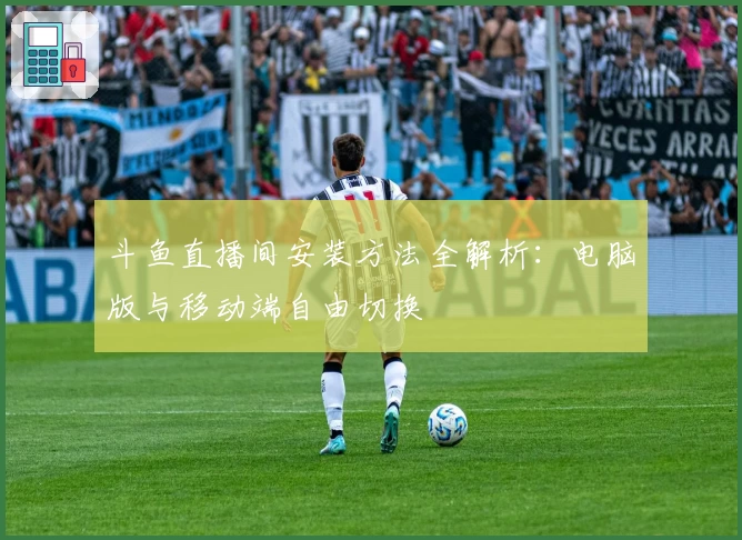 斗鱼直播间安装方法全解析：电脑版与移动端自由切换