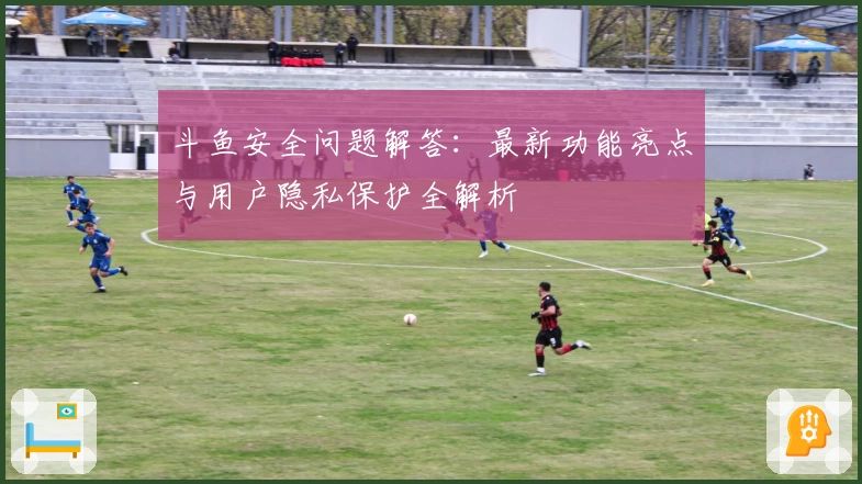 斗鱼安全问题解答:最新功能亮点与用户隐私保护全解析