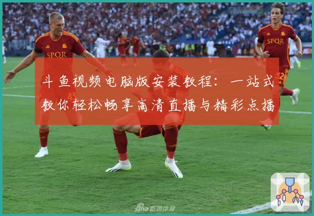 斗鱼视频电脑版安装教程：一站式教你轻松畅享高清直播与精彩点播