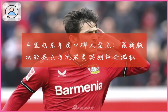 斗鱼电竞年度口碑大盘点:最新版功能亮点与玩家真实测评全揭秘