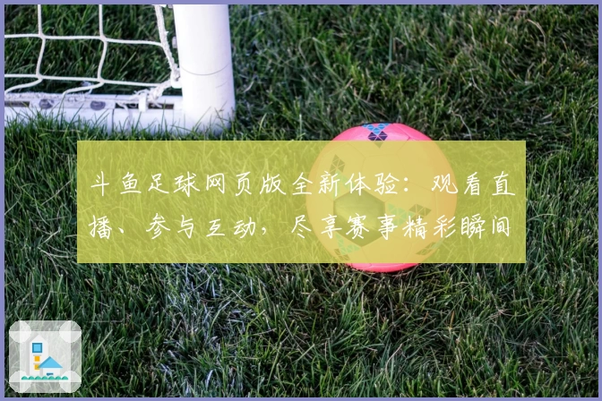 斗鱼足球网页版全新体验:观看直播、参与互动,尽享赛事精彩瞬间