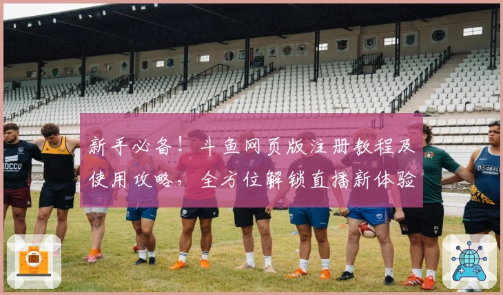 新手必备！斗鱼网页版注册教程及使用攻略，全方位解锁直播新体验