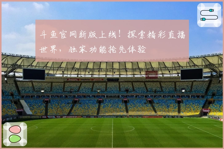 斗鱼官网新版上线！探索精彩直播世界，独家功能抢先体验
