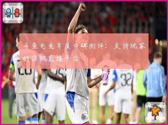 斗鱼电竞年度口碑测评：支持玩家的顶级直播平台