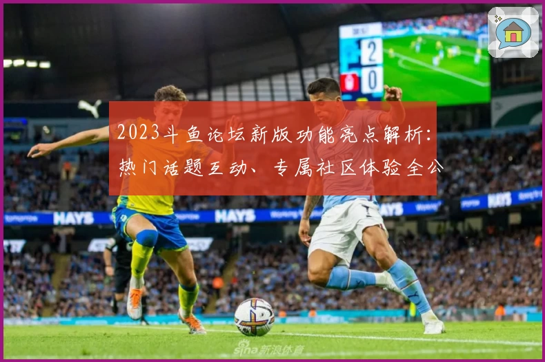 2023斗鱼论坛新版功能亮点解析：热门话题互动、专属社区体验全公开