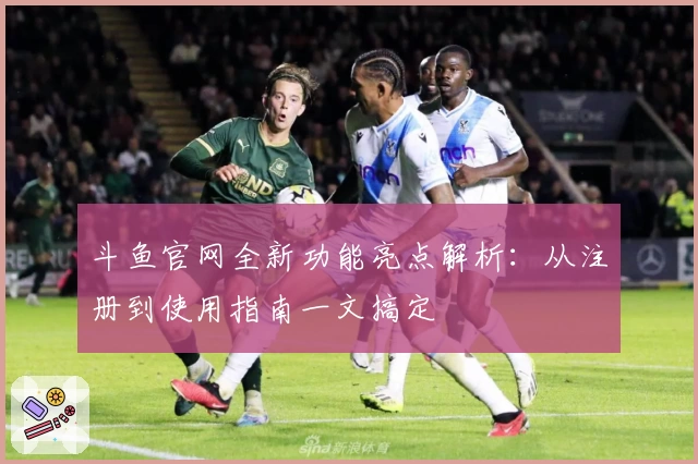 斗鱼官网全新功能亮点解析：从注册到使用指南一文搞定
