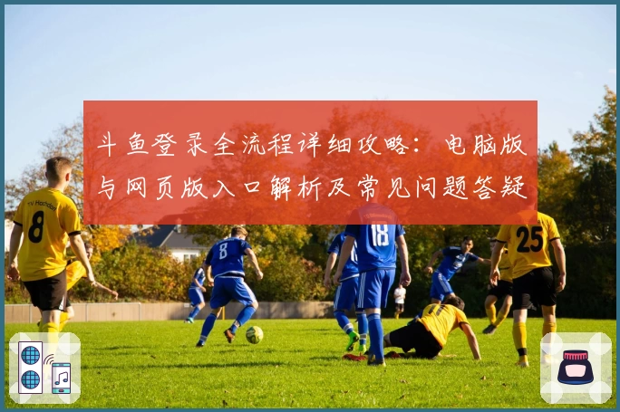 斗鱼登录全流程详细攻略：电脑版与网页版入口解析及常见问题答疑