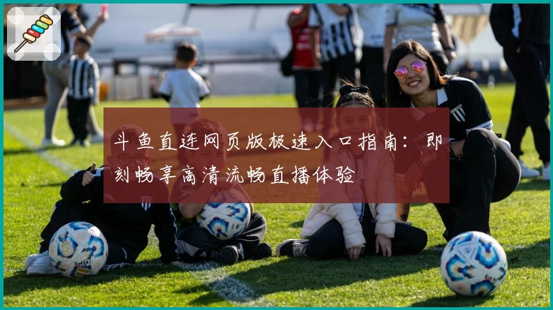 斗鱼直连网页版极速入口指南：即刻畅享高清流畅直播体验