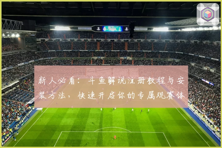 新人必看：斗鱼解说注册教程与安装方法，快速开启你的专属观赛体验