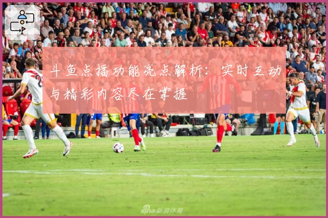 斗鱼点播功能亮点解析：实时互动与精彩内容尽在掌握