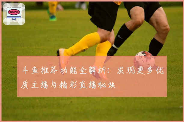 斗鱼推荐功能全解析：发现更多优质主播与精彩直播秘诀