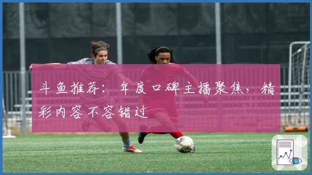 斗鱼推荐：年度口碑主播聚焦，精彩内容不容错过
