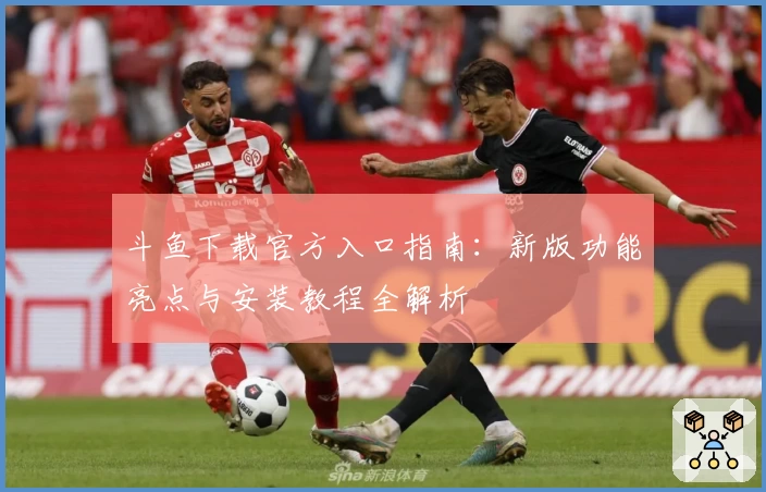 斗鱼下载官方入口指南：新版功能亮点与安装教程全解析